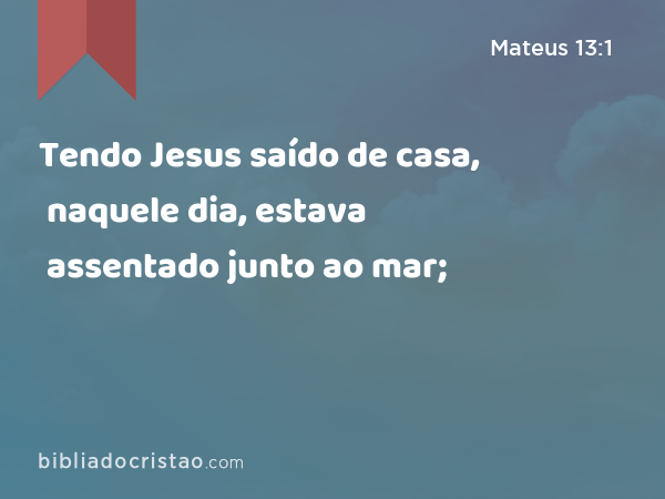 Tendo Jesus saído de casa, naquele dia, estava assentado junto ao mar; - Mateus 13:1