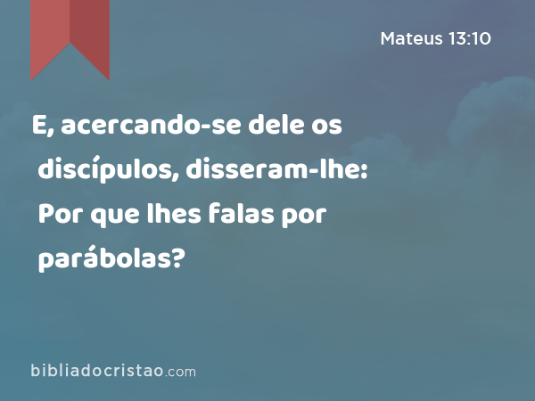 E, acercando-se dele os discípulos, disseram-lhe: Por que lhes falas por parábolas? - Mateus 13:10