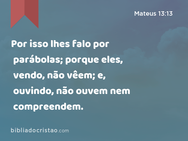 Por isso lhes falo por parábolas; porque eles, vendo, não vêem; e, ouvindo, não ouvem nem compreendem. - Mateus 13:13