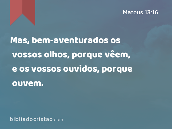 Mas, bem-aventurados os vossos olhos, porque vêem, e os vossos ouvidos, porque ouvem. - Mateus 13:16