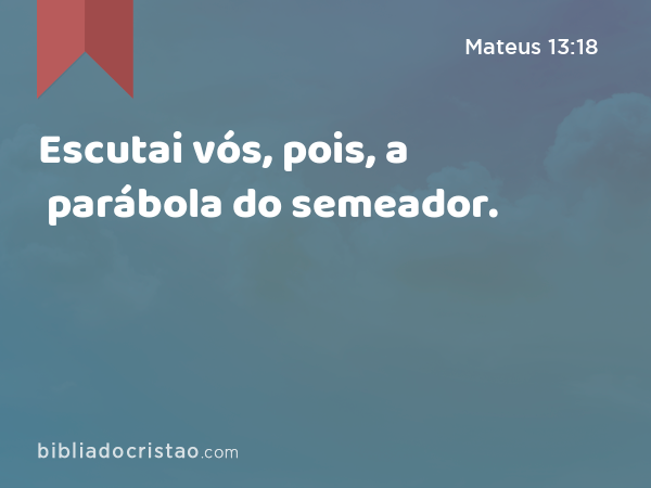 Escutai vós, pois, a parábola do semeador. - Mateus 13:18