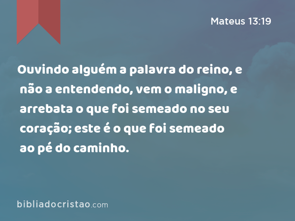 Ouvindo alguém a palavra do reino, e não a entendendo, vem o maligno, e arrebata o que foi semeado no seu coração; este é o que foi semeado ao pé do caminho. - Mateus 13:19