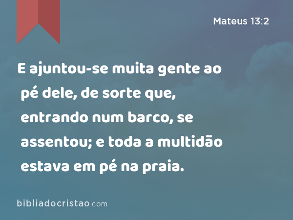 E ajuntou-se muita gente ao pé dele, de sorte que, entrando num barco, se assentou; e toda a multidão estava em pé na praia. - Mateus 13:2