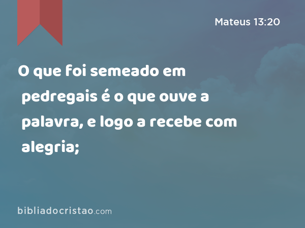 O que foi semeado em pedregais é o que ouve a palavra, e logo a recebe com alegria; - Mateus 13:20