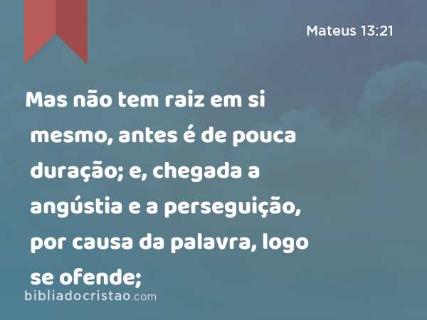 Mas não tem raiz em si mesmo, antes é de pouca duração; e, chegada a angústia e a perseguição, por causa da palavra, logo se ofende; - Mateus 13:21