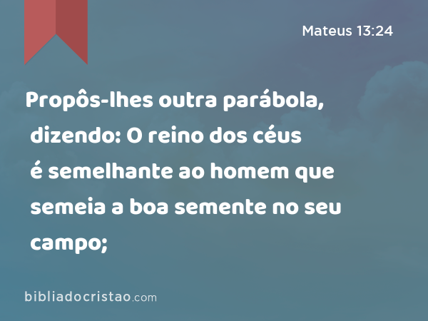 Propôs-lhes outra parábola, dizendo: O reino dos céus é semelhante ao homem que semeia a boa semente no seu campo; - Mateus 13:24