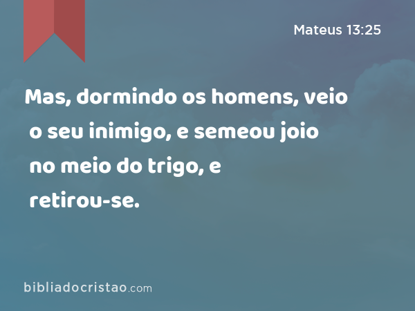 Mas, dormindo os homens, veio o seu inimigo, e semeou joio no meio do trigo, e retirou-se. - Mateus 13:25