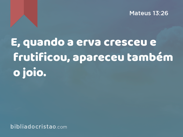 E, quando a erva cresceu e frutificou, apareceu também o joio. - Mateus 13:26