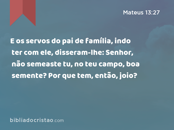 E os servos do pai de família, indo ter com ele, disseram-lhe: Senhor, não semeaste tu, no teu campo, boa semente? Por que tem, então, joio? - Mateus 13:27
