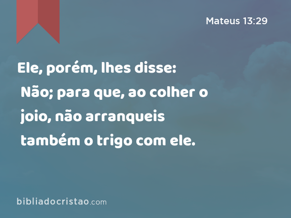 Ele, porém, lhes disse: Não; para que, ao colher o joio, não arranqueis também o trigo com ele. - Mateus 13:29