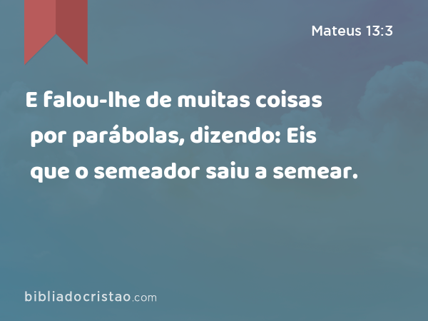 E falou-lhe de muitas coisas por parábolas, dizendo: Eis que o semeador saiu a semear. - Mateus 13:3