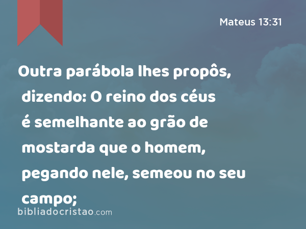 Outra parábola lhes propôs, dizendo: O reino dos céus é semelhante ao grão de mostarda que o homem, pegando nele, semeou no seu campo; - Mateus 13:31