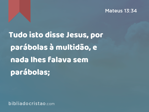 Tudo isto disse Jesus, por parábolas à multidão, e nada lhes falava sem parábolas; - Mateus 13:34