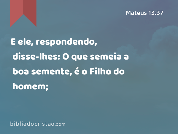 E ele, respondendo, disse-lhes: O que semeia a boa semente, é o Filho do homem; - Mateus 13:37