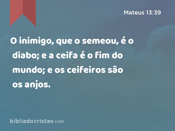 O inimigo, que o semeou, é o diabo; e a ceifa é o fim do mundo; e os ceifeiros são os anjos. - Mateus 13:39