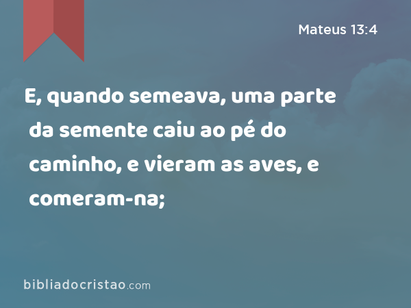 E, quando semeava, uma parte da semente caiu ao pé do caminho, e vieram as aves, e comeram-na; - Mateus 13:4