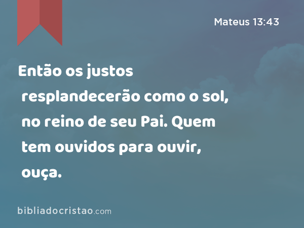 Então os justos resplandecerão como o sol, no reino de seu Pai. Quem tem ouvidos para ouvir, ouça. - Mateus 13:43