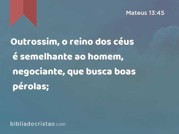 Outrossim, o reino dos céus é semelhante ao homem, negociante, que busca boas pérolas; - Mateus 13:45