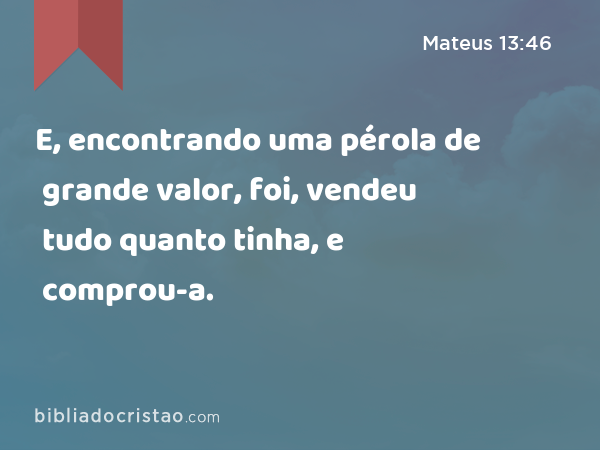 E, encontrando uma pérola de grande valor, foi, vendeu tudo quanto tinha, e comprou-a. - Mateus 13:46