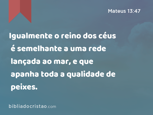 Igualmente o reino dos céus é semelhante a uma rede lançada ao mar, e que apanha toda a qualidade de peixes. - Mateus 13:47