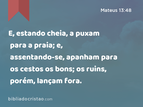 E, estando cheia, a puxam para a praia; e, assentando-se, apanham para os cestos os bons; os ruins, porém, lançam fora. - Mateus 13:48