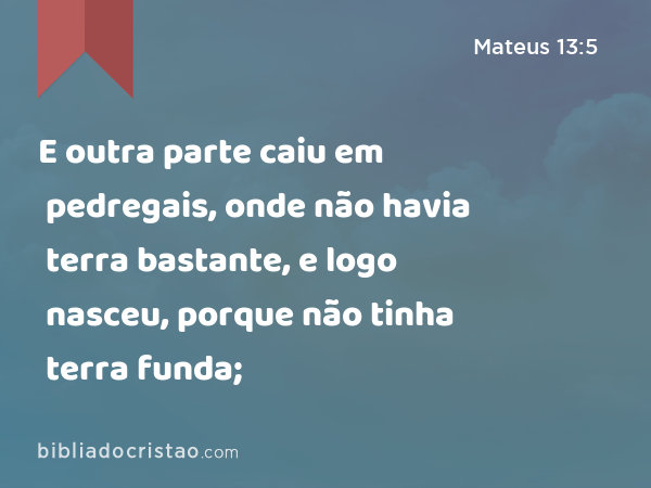 E outra parte caiu em pedregais, onde não havia terra bastante, e logo nasceu, porque não tinha terra funda; - Mateus 13:5