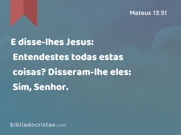 E disse-lhes Jesus: Entendestes todas estas coisas? Disseram-lhe eles: Sim, Senhor. - Mateus 13:51