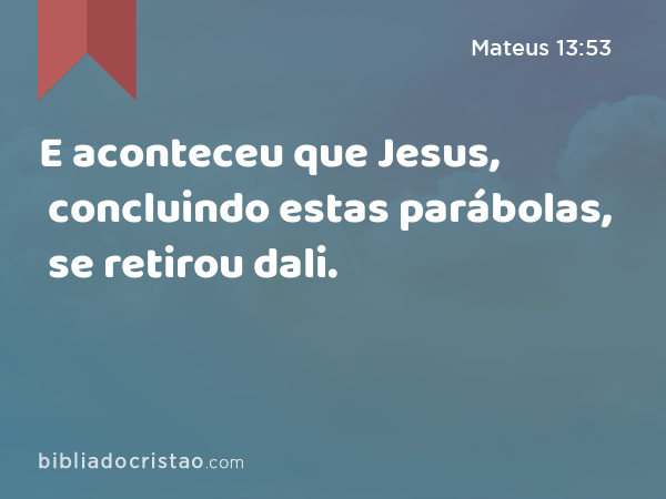E aconteceu que Jesus, concluindo estas parábolas, se retirou dali. - Mateus 13:53