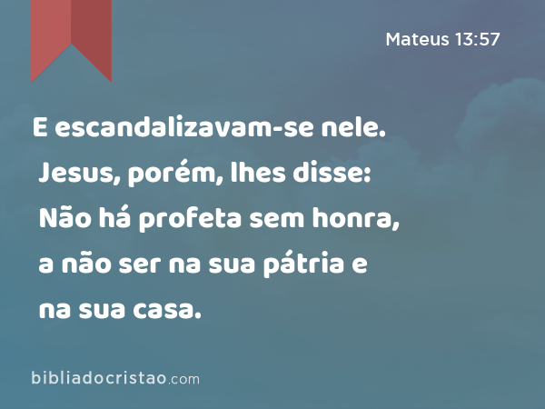 E escandalizavam-se nele. Jesus, porém, lhes disse: Não há profeta sem honra, a não ser na sua pátria e na sua casa. - Mateus 13:57