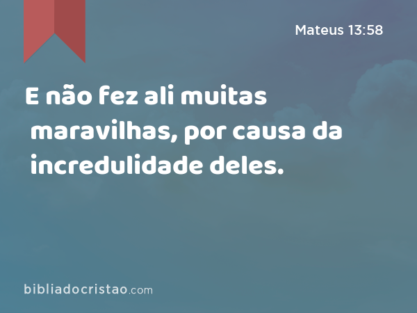 E não fez ali muitas maravilhas, por causa da incredulidade deles. - Mateus 13:58