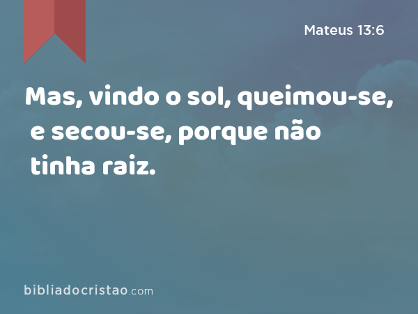 Mas, vindo o sol, queimou-se, e secou-se, porque não tinha raiz. - Mateus 13:6