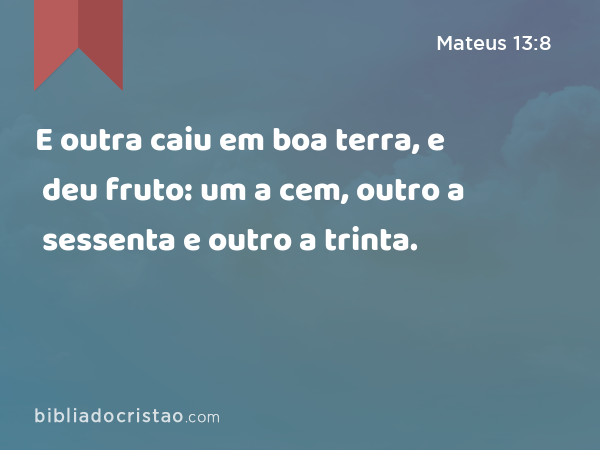 E outra caiu em boa terra, e deu fruto: um a cem, outro a sessenta e outro a trinta. - Mateus 13:8