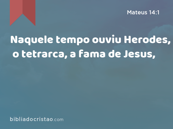 Naquele tempo ouviu Herodes, o tetrarca, a fama de Jesus, - Mateus 14:1