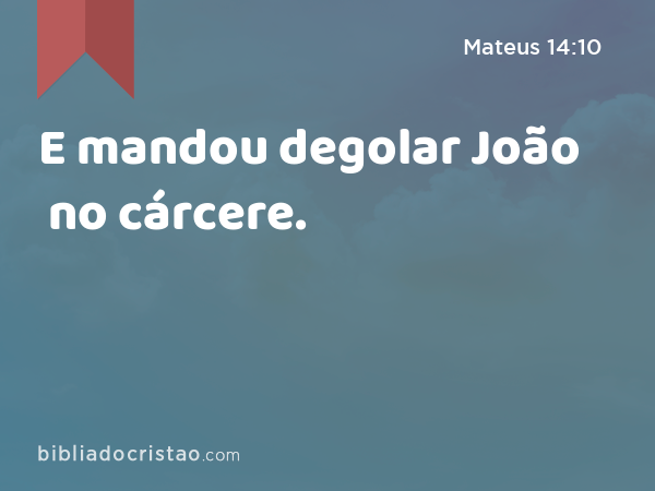 E mandou degolar João no cárcere. - Mateus 14:10