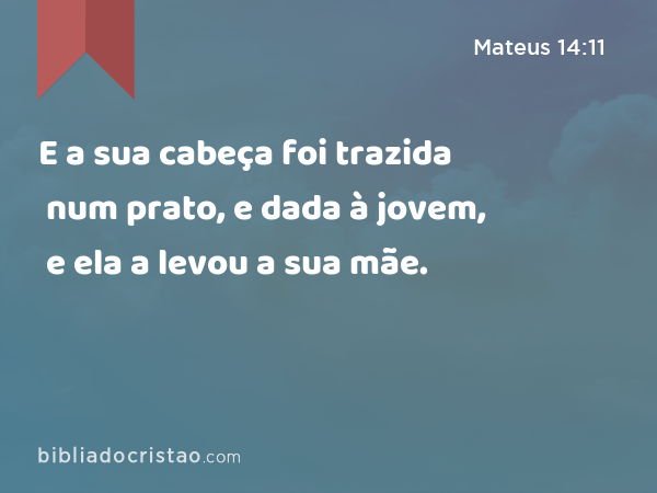 E a sua cabeça foi trazida num prato, e dada à jovem, e ela a levou a sua mãe. - Mateus 14:11