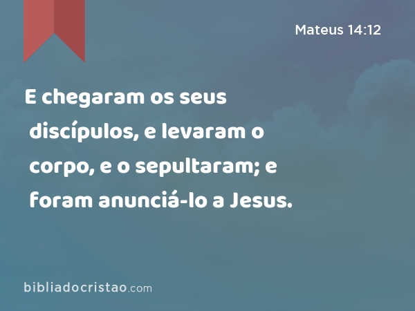 E chegaram os seus discípulos, e levaram o corpo, e o sepultaram; e foram anunciá-lo a Jesus. - Mateus 14:12