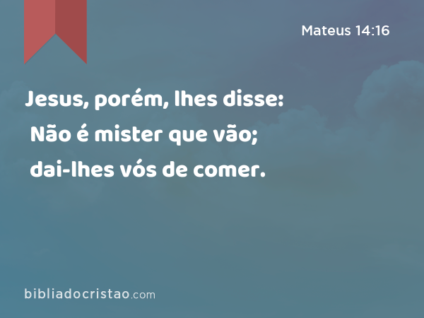 Jesus, porém, lhes disse: Não é mister que vão; dai-lhes vós de comer. - Mateus 14:16