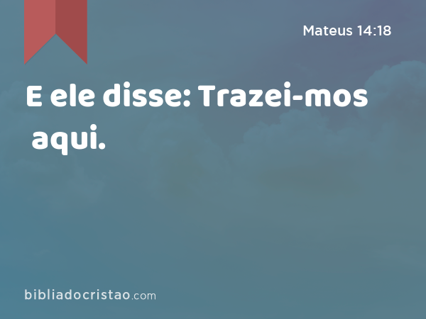 E ele disse: Trazei-mos aqui. - Mateus 14:18