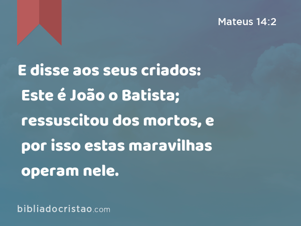 E disse aos seus criados: Este é João o Batista; ressuscitou dos mortos, e por isso estas maravilhas operam nele. - Mateus 14:2