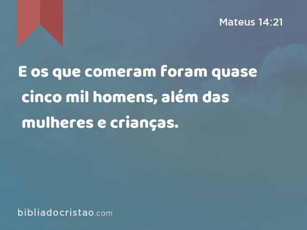 E os que comeram foram quase cinco mil homens, além das mulheres e crianças. - Mateus 14:21