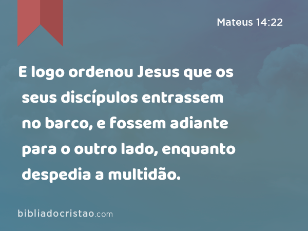 E logo ordenou Jesus que os seus discípulos entrassem no barco, e fossem adiante para o outro lado, enquanto despedia a multidão. - Mateus 14:22