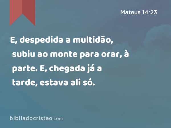 E, despedida a multidão, subiu ao monte para orar, à parte. E, chegada já a tarde, estava ali só. - Mateus 14:23