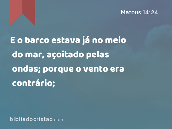 E o barco estava já no meio do mar, açoitado pelas ondas; porque o vento era contrário; - Mateus 14:24