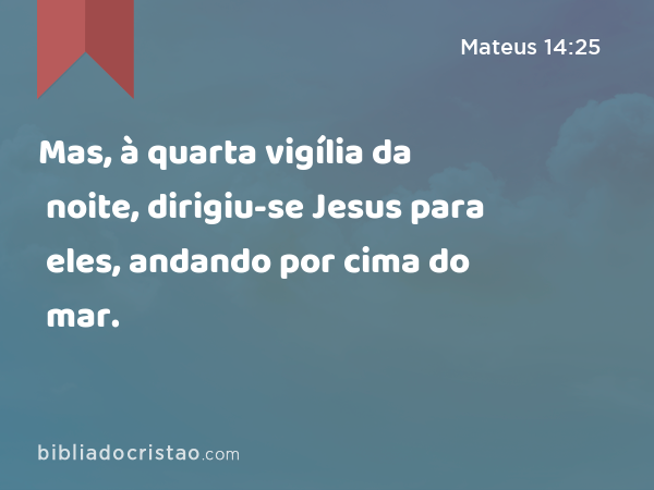 Mas, à quarta vigília da noite, dirigiu-se Jesus para eles, andando por cima do mar. - Mateus 14:25