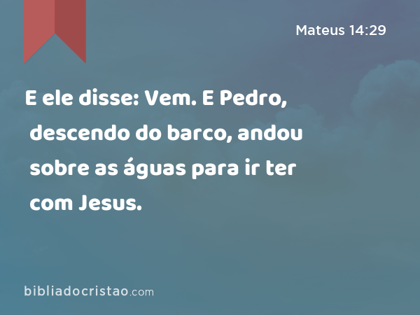 E ele disse: Vem. E Pedro, descendo do barco, andou sobre as águas para ir ter com Jesus. - Mateus 14:29