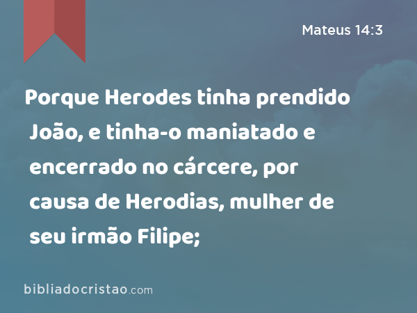 Porque Herodes tinha prendido João, e tinha-o maniatado e encerrado no cárcere, por causa de Herodias, mulher de seu irmão Filipe; - Mateus 14:3