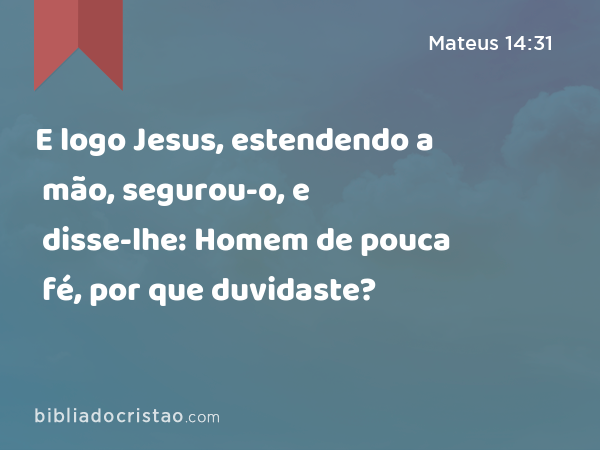 E logo Jesus, estendendo a mão, segurou-o, e disse-lhe: Homem de pouca fé, por que duvidaste? - Mateus 14:31