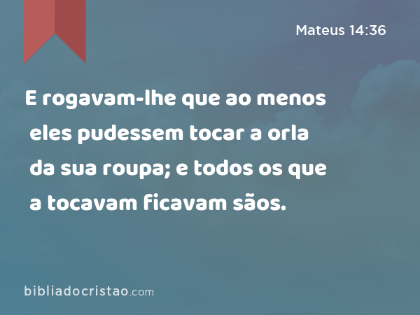 E rogavam-lhe que ao menos eles pudessem tocar a orla da sua roupa; e todos os que a tocavam ficavam sãos. - Mateus 14:36