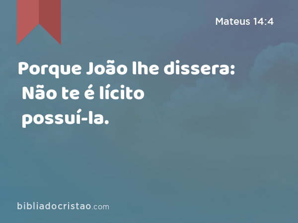 Porque João lhe dissera: Não te é lícito possuí-la. - Mateus 14:4