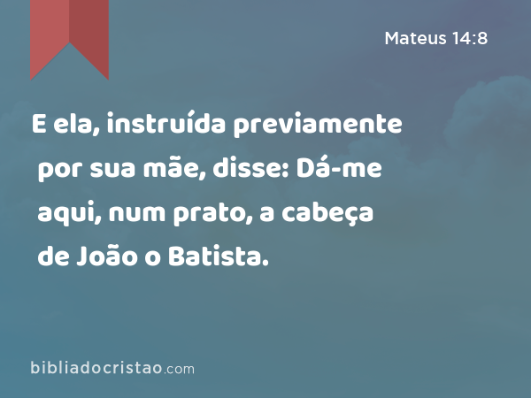 E ela, instruída previamente por sua mãe, disse: Dá-me aqui, num prato, a cabeça de João o Batista. - Mateus 14:8